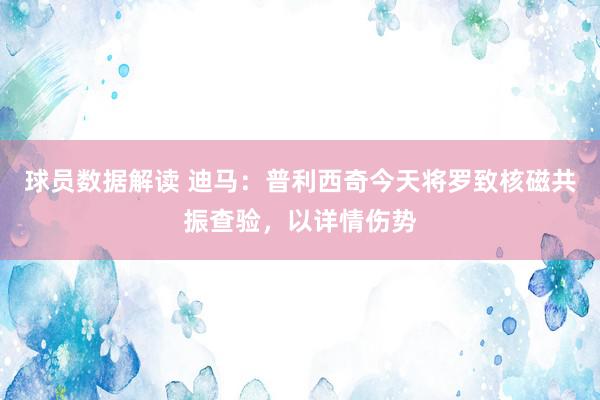 球员数据解读 迪马：普利西奇今天将罗致核磁共振查验，以详情伤势