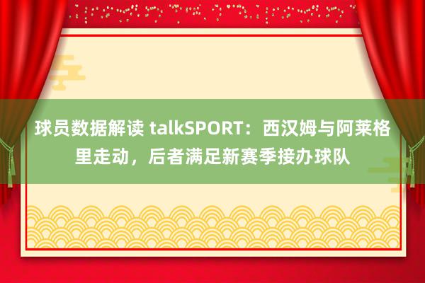 球员数据解读 talkSPORT：西汉姆与阿莱格里走动，后者满足新赛季接办球队