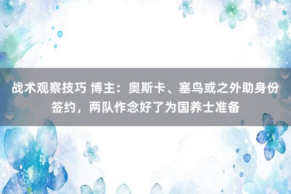 战术观察技巧 博主：奥斯卡、塞鸟或之外助身份签约，两队作念好了为国养士准备