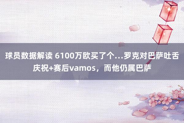 球员数据解读 6100万欧买了个…罗克对巴萨吐舌庆祝+赛后vamos，而他仍属巴萨