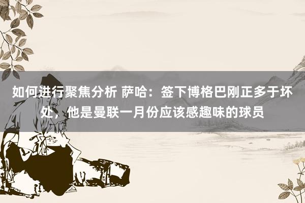 如何进行聚焦分析 萨哈：签下博格巴刚正多于坏处，他是曼联一月份应该感趣味的球员