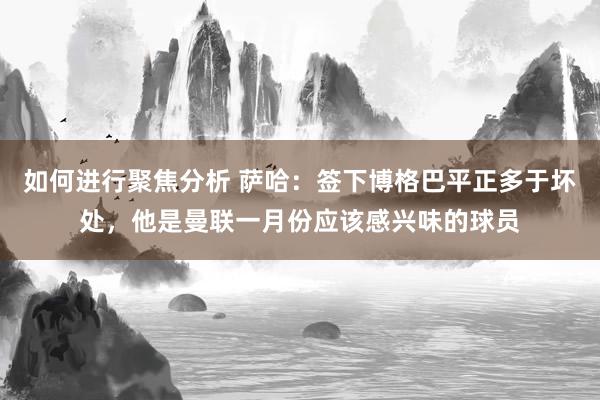 如何进行聚焦分析 萨哈：签下博格巴平正多于坏处，他是曼联一月份应该感兴味的球员