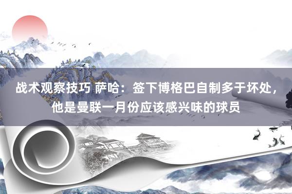 战术观察技巧 萨哈：签下博格巴自制多于坏处，他是曼联一月份应该感兴味的球员