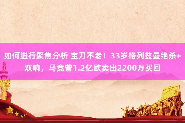 如何进行聚焦分析 宝刀不老！33岁格列兹曼绝杀+双响，马竞曾1.2亿欧卖出2200万买回