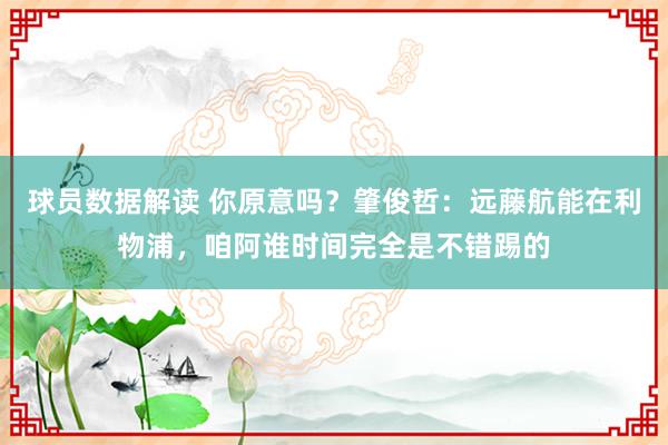 球员数据解读 你原意吗？肇俊哲：远藤航能在利物浦，咱阿谁时间完全是不错踢的