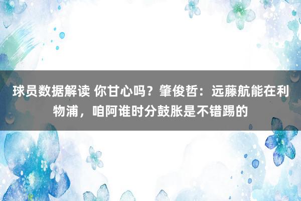 球员数据解读 你甘心吗？肇俊哲：远藤航能在利物浦，咱阿谁时分鼓胀是不错踢的