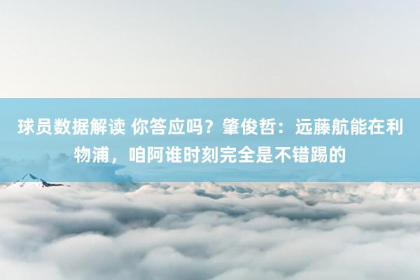 球员数据解读 你答应吗？肇俊哲：远藤航能在利物浦，咱阿谁时刻完全是不错踢的