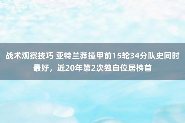 战术观察技巧 亚特兰莽撞甲前15轮34分队史同时最好，近20年第2次独自位居榜首