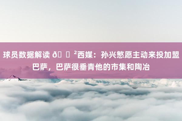 球员数据解读 😲西媒：孙兴慜愿主动来投加盟巴萨，巴萨很垂青他的市集和陶冶