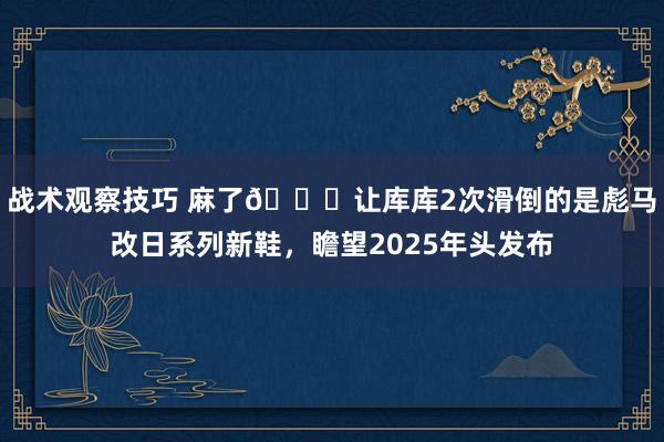 战术观察技巧 麻了😂让库库2次滑倒的是彪马改日系列新鞋，瞻望2025年头发布