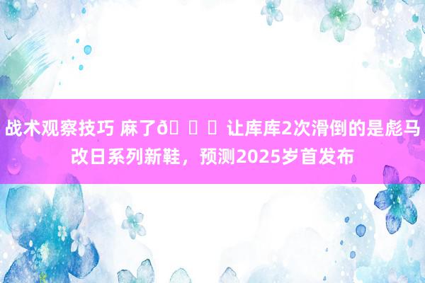 战术观察技巧 麻了😂让库库2次滑倒的是彪马改日系列新鞋，预测2025岁首发布