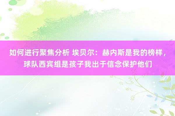 如何进行聚焦分析 埃贝尔：赫内斯是我的榜样，球队西宾组是孩子我出于信念保护他们