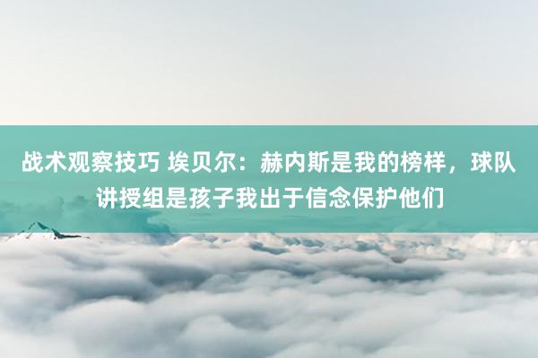 战术观察技巧 埃贝尔：赫内斯是我的榜样，球队讲授组是孩子我出于信念保护他们