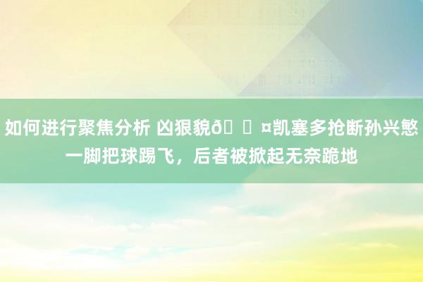 如何进行聚焦分析 凶狠貌😤凯塞多抢断孙兴慜一脚把球踢飞，后者被掀起无奈跪地