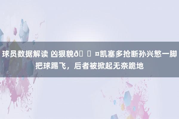 球员数据解读 凶狠貌😤凯塞多抢断孙兴慜一脚把球踢飞，后者被掀起无奈跪地