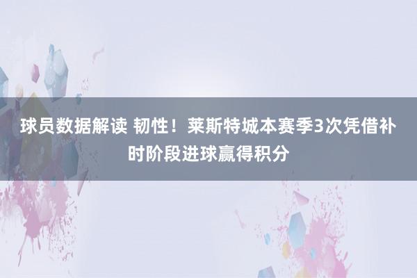 球员数据解读 韧性！莱斯特城本赛季3次凭借补时阶段进球赢得积分