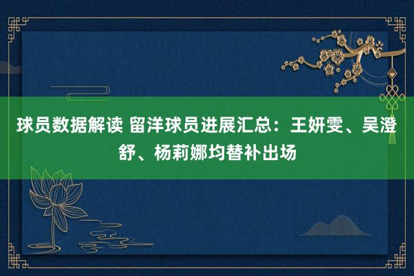 球员数据解读 留洋球员进展汇总：王妍雯、吴澄舒、杨莉娜均替补出场