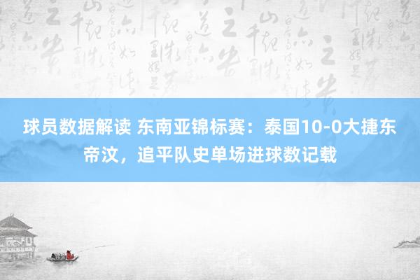 球员数据解读 东南亚锦标赛：泰国10-0大捷东帝汶，追平队史单场进球数记载