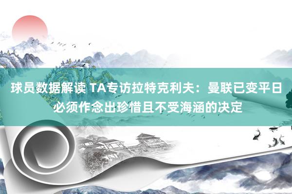 球员数据解读 TA专访拉特克利夫：曼联已变平日 必须作念出珍惜且不受海涵的决定