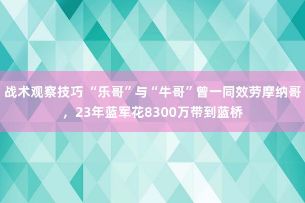 战术观察技巧 “乐哥”与“牛哥”曾一同效劳摩纳哥，23年蓝军花8300万带到蓝桥