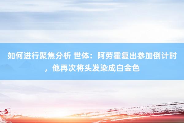 如何进行聚焦分析 世体：阿劳霍复出参加倒计时，他再次将头发染成白金色