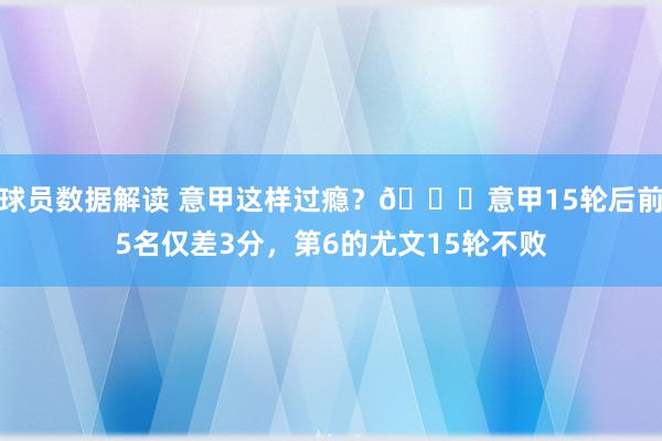 球员数据解读 意甲这样过瘾？😏意甲15轮后前5名仅差3分，第6的尤文15轮不败