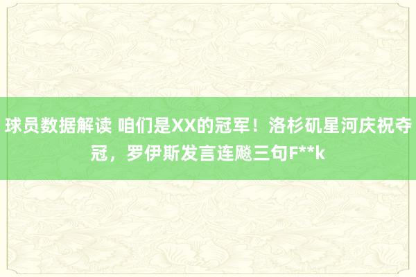 球员数据解读 咱们是XX的冠军！洛杉矶星河庆祝夺冠，罗伊斯发言连飚三句F**k