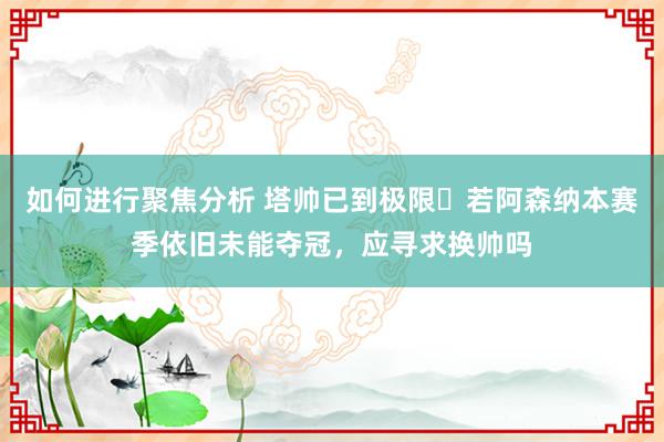 如何进行聚焦分析 塔帅已到极限❓若阿森纳本赛季依旧未能夺冠，应寻求换帅吗