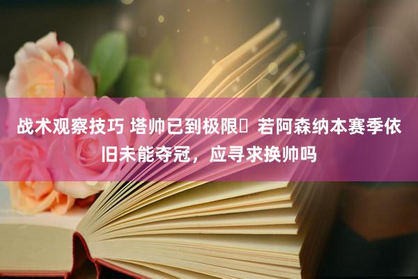 战术观察技巧 塔帅已到极限❓若阿森纳本赛季依旧未能夺冠，应寻求换帅吗