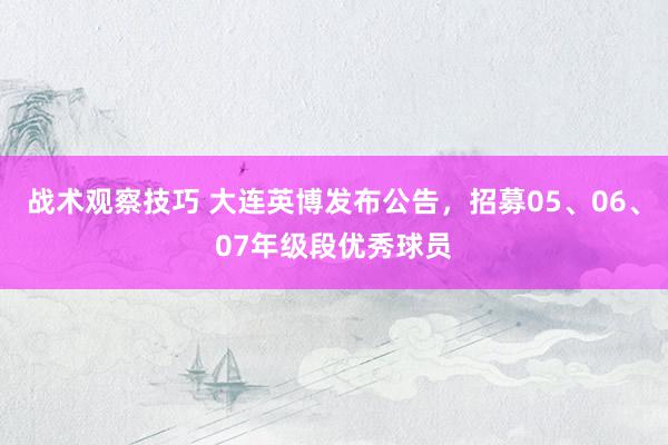 战术观察技巧 大连英博发布公告，招募05、06、07年级段优秀球员