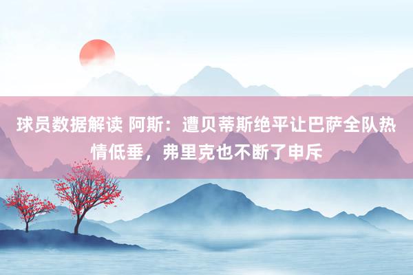 球员数据解读 阿斯：遭贝蒂斯绝平让巴萨全队热情低垂，弗里克也不断了申斥