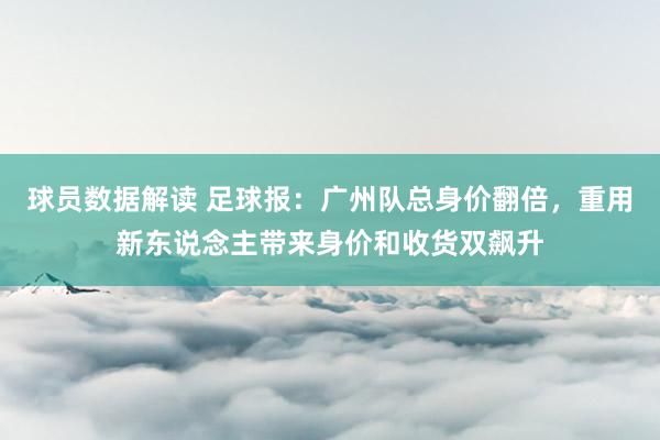 球员数据解读 足球报：广州队总身价翻倍，重用新东说念主带来身价和收货双飙升