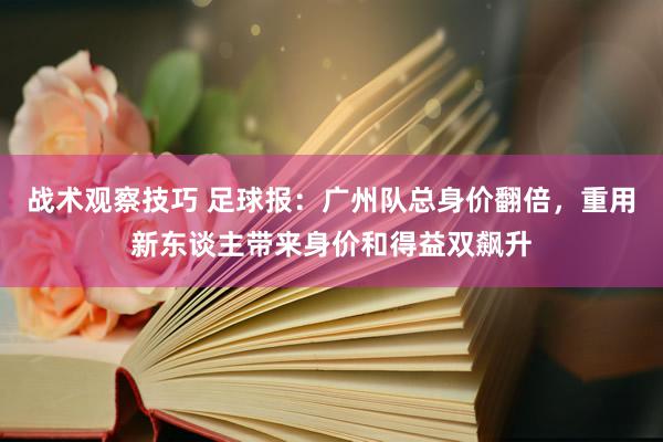 战术观察技巧 足球报：广州队总身价翻倍，重用新东谈主带来身价和得益双飙升