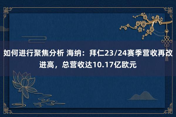 如何进行聚焦分析 海纳：拜仁23/24赛季营收再改进高，总营收达10.17亿欧元