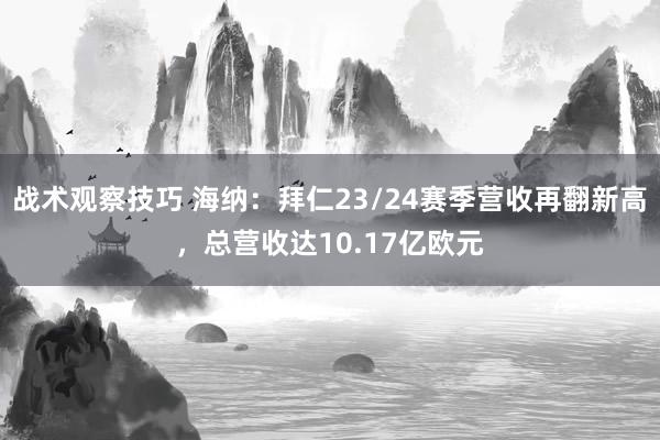 战术观察技巧 海纳：拜仁23/24赛季营收再翻新高，总营收达10.17亿欧元