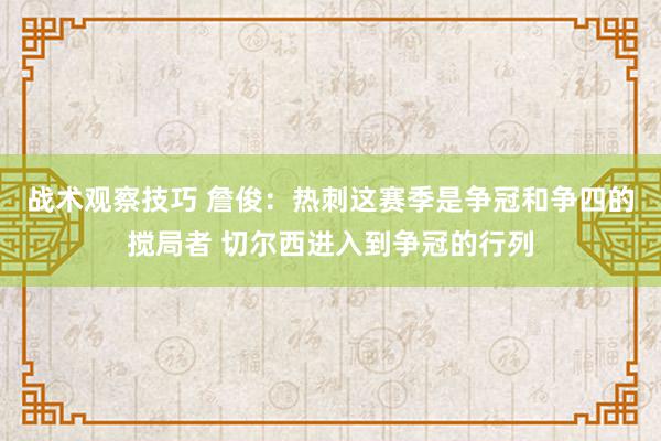 战术观察技巧 詹俊：热刺这赛季是争冠和争四的搅局者 切尔西进入到争冠的行列