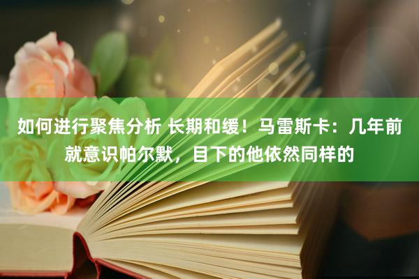 如何进行聚焦分析 长期和缓！马雷斯卡：几年前就意识帕尔默，目下的他依然同样的