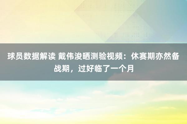 球员数据解读 戴伟浚晒测验视频：休赛期亦然备战期，过好临了一个月