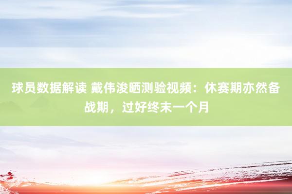 球员数据解读 戴伟浚晒测验视频：休赛期亦然备战期，过好终末一个月