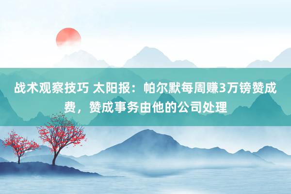 战术观察技巧 太阳报：帕尔默每周赚3万镑赞成费，赞成事务由他的公司处理