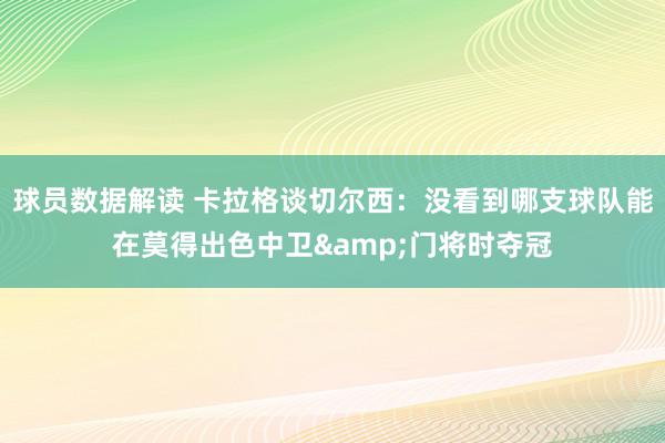 球员数据解读 卡拉格谈切尔西：没看到哪支球队能在莫得出色中卫&门将时夺冠