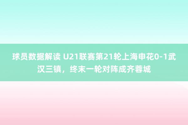 球员数据解读 U21联赛第21轮上海申花0-1武汉三镇，终末一轮对阵成齐蓉城