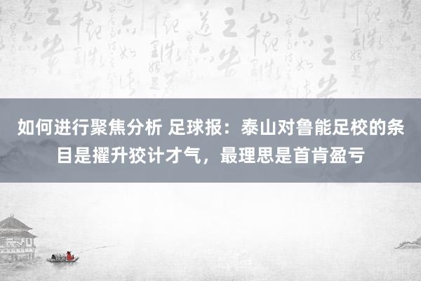 如何进行聚焦分析 足球报：泰山对鲁能足校的条目是擢升狡计才气，最理思是首肯盈亏