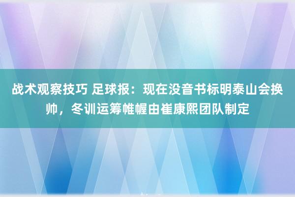 战术观察技巧 足球报：现在没音书标明泰山会换帅，冬训运筹帷幄由崔康熙团队制定