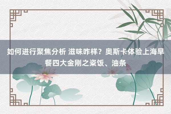 如何进行聚焦分析 滋味咋样？奥斯卡体验上海早餐四大金刚之粢饭、油条