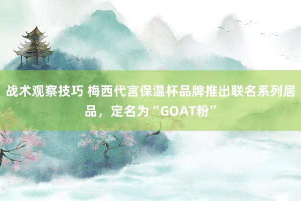 战术观察技巧 梅西代言保温杯品牌推出联名系列居品，定名为“GOAT粉”