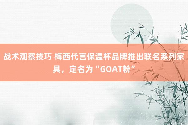 战术观察技巧 梅西代言保温杯品牌推出联名系列家具，定名为“GOAT粉”