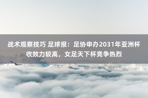 战术观察技巧 足球报：足协申办2031年亚洲杯收效力较高，女足天下杯竞争热烈