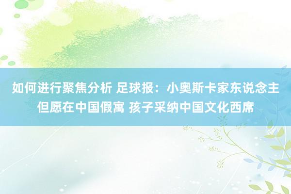 如何进行聚焦分析 足球报：小奥斯卡家东说念主但愿在中国假寓 孩子采纳中国文化西席