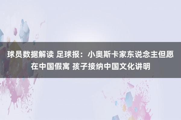 球员数据解读 足球报：小奥斯卡家东说念主但愿在中国假寓 孩子接纳中国文化讲明